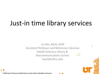 Just-in time library services Lin Wu, MLIS, AHIP Assistant Professor and Reference Librarian Health Sciences Library &  Biocommunications Center [email_address] 
