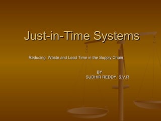Just-in-Time SystemsJust-in-Time Systems
Reducing Waste and Lead Time in the Supply ChainReducing Waste and Lead Time in the Supply Chain
BYBY
SUDHIR REDDY S.V.RSUDHIR REDDY S.V.R
 