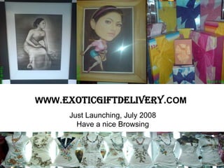 WWW.EXOTICGIFTDELIVERY.COM
Just Launching, July 2008
Have a nice Browsing
 