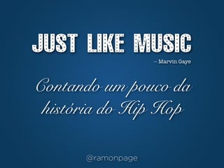 JUST LIKE MUSIC
                   -- Marvin Gaye




Contando um pouco da
 história do Hip Hop

      @ramonpage
 