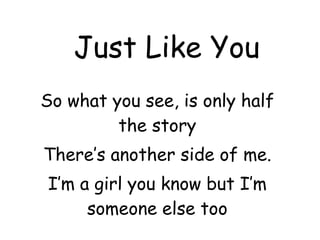 Just Like You So what you see, is only half the story There’s another side of me. I’m a girl you know but I’m someone else too 