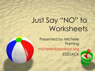 Just Say “NO” to Worksheets Presented by Michelle Flaming [email_address] ESSDACK 