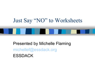 Just Say “NO” to Worksheets Presented by Michelle Flaming [email_address] ESSDACK 