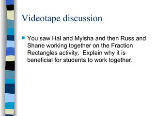 Videotape discussion <ul><li>You saw Hal and Myisha and then Russ and Shane working together on the Fraction Rectangles ac...