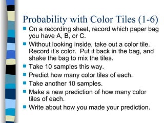 Probability with Color Tiles (1-6) <ul><li>On a recording sheet, record which paper bag you have A, B, or C. </li></ul><ul...
