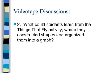 Videotape Discussions: <ul><li>2.  What could students learn from the Things That Fly activity, where they constructed sha...