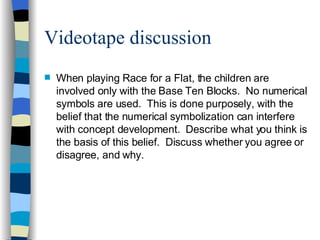 Videotape discussion <ul><li>When playing Race for a Flat, the children are involved only with the Base Ten Blocks.  No nu...