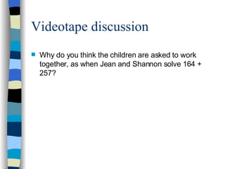 Videotape discussion <ul><li>Why do you think the children are asked to work together, as when Jean and Shannon solve 164 ...