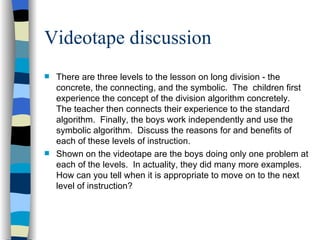 Videotape discussion <ul><li>There are three levels to the lesson on long division - the concrete, the connecting, and the...