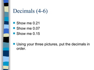 Decimals (4-6) <ul><li>Show me 0.21 </li></ul><ul><li>Show me 0.07 </li></ul><ul><li>Show me 0.15 </li></ul><ul><li>Using ...