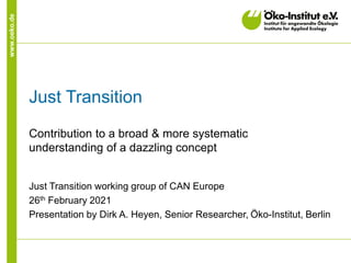 www.oeko.de
Just Transition
Contribution to a broad & more systematic
understanding of a dazzling concept
Just Transition working group of CAN Europe
26th February 2021
Presentation by Dirk A. Heyen, Senior Researcher, Öko-Institut, Berlin
 