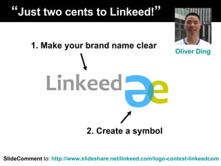 1. Make your brand name clear 2. Create a symbol “ Just two cents to Linkeed! ” SlideComment  to:  http://www.slideshare.net/linkeed.com/logo-contest-linkeedcom Oliver Ding 