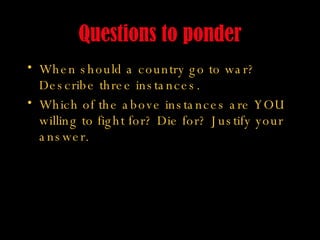 Questions to ponder When should a country go to war? Describe three instances. Which of the above instances are YOU willing to fight for? Die for? Justify your answer. 