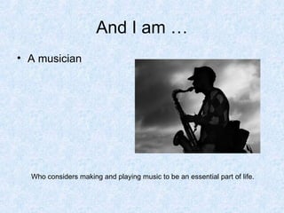And I am … <ul><li>A musician </li></ul>Who considers making and playing music to be an essential part of life. 