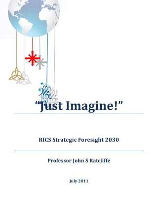 “Just Imagine!”

RICS Strategic Foresight 2030


   Professor John S Ratcliffe


            July 2011
 