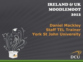 IRELAND & UK
                                MOODLEMOOT
                                       2012

                             Daniel Mackley
                          Staff TEL Trainer
                    York St John University




IRELAND & UK MOODLEMOOT 2012
 