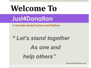 Just4Donation
Is Donation Based System and Platform.
“ Let’s stand together
As one and
help others”
www.just4donation.com
Welcome To
 