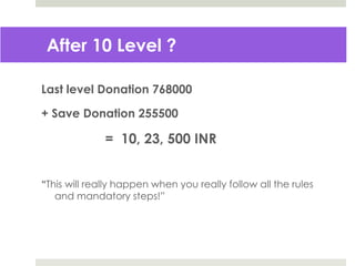 Last level Donation 768000
+ Save Donation 255500
= 10, 23, 500 INR
“This will really happen when you really follow all the rules
and mandatory steps!”
After 10 Level ?
 