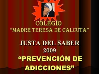 COLEGIO  “MADRE TERESA DE CALCUTA” JUSTA DEL SABER 2009   “PREVENCIÓN DE ADICCIONES” 