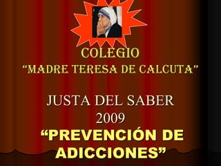 COLEGIO
“MADRE TERESA DE CALCUTA”

   JUSTA DEL SABER
         2009
  “PREVENCIÓN DE
    ADICCIONES”
 