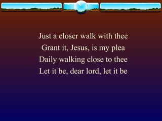Just a closer walk with thee Grant it, Jesus, is my plea Daily walking close to thee Let it be, dear lord, let it be 
