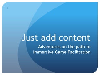 1
Just add content
Adventures on the path to
Immersive Game Facilitation
 