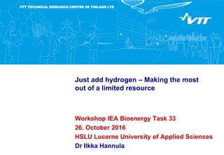 VTT TECHNICAL RESEARCH CENTRE OF FINLAND LTD
Just add hydrogen – Making the most
out of a limited resource
Workshop IEA Bioenergy Task 33
26. October 2016
HSLU Lucerne University of Applied Sciences
Dr Ilkka Hannula
 