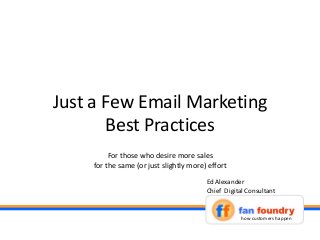 Just a Few Email Marketing
Best Practices
how customers happen
Ed Alexander
Chief Digital Consultant
For those who desire more sales
for the same (or just slightly more) effort
 