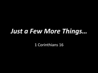 Just	
  a	
  Few	
  More	
  Things…	
  
1	
  Corinthians	
  16	
  
 