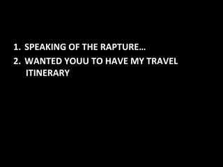 1.  SPEAKING	
  OF	
  THE	
  RAPTURE…	
  
2.  WANTED	
  YOUU	
  TO	
  HAVE	
  MY	
  TRAVEL	
  
ITINERARY	
  
 
