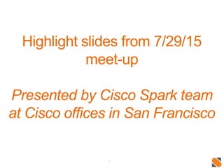 1
Highlight slides from 7/29/15
meet-up
Presented by Cisco Spark team
at Cisco offices in San Francisco
 