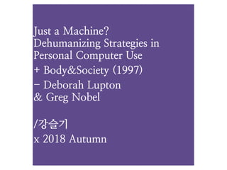 Just a Machine?  
Dehumanizing Strategies in
Personal Computer Use
+ Body&Society (1997)
- Deborah Lupton  
& Greg Nobel 
/강슬기
x 2018 Autumn
 