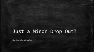 Just a Minor Drop Out?
By: Isabella Wheeler
 
