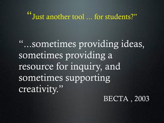 “Just another tool ... for students?”
“...sometimes providing ideas,
sometimes providing a
resource for inquiry, and
sometimes supporting
creativity.”
BECTA , 2003