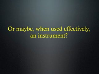 Or maybe, when used effectively,
an instrument?