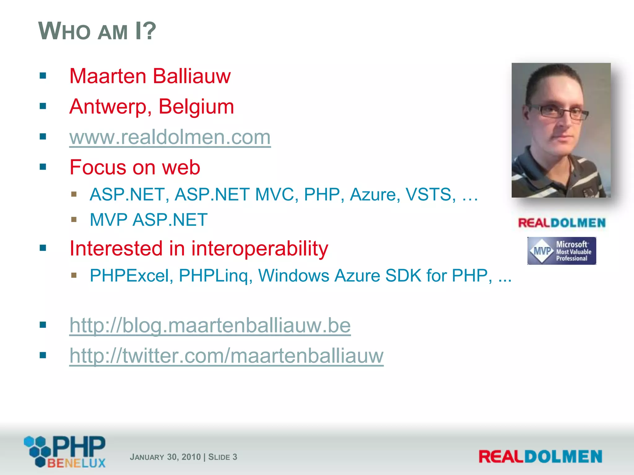 Who am I?Maarten BalliauwAntwerp, Belgiumwww.realdolmen.comFocus on webASP.NET, ASP.NET MVC, PHP, Azure, VSTS, …MVP ASP.NETInterested in interoperabilityPHPExcel, PHPLinq, Windows Azure SDK for PHP, ...http://blog.maartenballiauw.behttp://twitter.com/maartenballiauw
