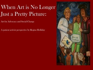 When Art is No Longer
Just a Pretty Picture:
Art for Advocacy and Social Change
A patient activist perspective by Regina Holliday
 