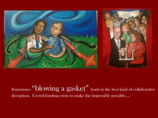 “blowing a gasket”

Sometimes
leads to the best kind of collaborative
disruption. Crowd-funding exists to make the impossible possible….

 