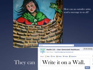 How can an outsider artist,
send a message to us all?

They can

Write it on a Wall.

 