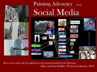 Painting Advocacy

meets

Social Media

Street art is truly the first global art movement fueled by the Internet.
–Marc and Sara Schiller, Wooster Collective, 2010

 