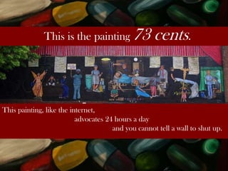 This is the painting 73

cents.

This painting, like the internet,
advocates 24 hours a day
and you cannot tell a wall to shut up.

 