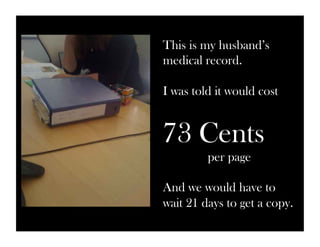 This is my husband’s 
medical record. 
I was told it would cost 
73 Cents 
per page 
And we would have to 
wait 21 days to get a copy. 
 
