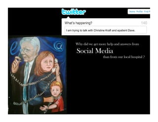 I am trying to talk with Christine Kraft and epatient Dave. 
Why did we get more help and answers from 
Social Media 
than from our local hospital ? 
 