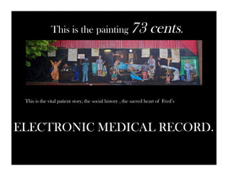 This is the painting 73 cents. 
This is the vital patient story, the social history , the sacred heart of Fred’s 
ELECTRONIC MEDICAL RECORD. 
 