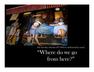 On Tuesday, October 20th 2009 we dedicated the mural, 
“Where do we go 
from here?” 
 