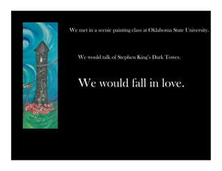 We met in a scenic painting class at Oklahoma State University. 
We would talk of Stephen King’s Dark Tower. 
We would fall in love. 
 