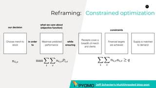 20
Reframing: Constrained optimization
Jeff Schecter's Multithreaded blog post
Choose merch to
stock
our decision
Maximize predicted
performance
what we care about
(objective function)
in order
to
Receipts cover a
breadth of merch
and clients
Financial targets
are achieved
Supply is matched
to demand
while
ensuring
constraints
 