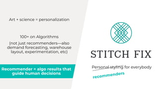 Personal styling for everybody
Art + science = personalization
recommenders
100+ on Algorithms
(not just recommendersalso
demand forecasting, warehouse
layout, experimentation, etc)
Recommender = algo results that
guide human decisions
 