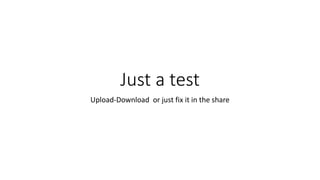 Just a test
Upload-Download or just fix it in the share
 