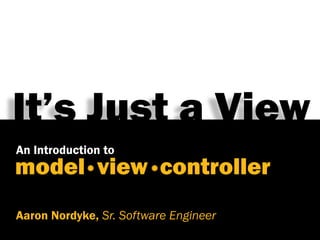 It’s Just a View
An Introduction to
model view controller
Aaron Nordyke, Sr. Software Engineer
 